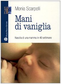 Mani di Vaniglia. Nascita di una Mamma in 40 Settimane. - Scarpelli, Monia