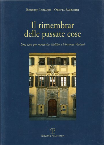 Il rimembrar delle passate cose. Una casa per memoria. Galileo e Vincenzo Viviani - Sabbatini, Oretta Lunardi, Roberto