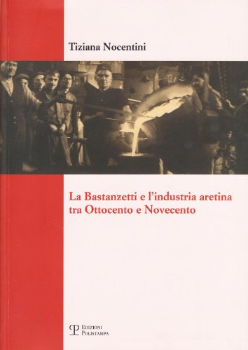 9788859607335: La Bastanzetti e l'industria aretina tra Ottocento e Novecento