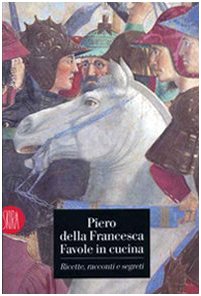 Piero della Francesca. Favole in cucina. Ricette, racconti, segreti