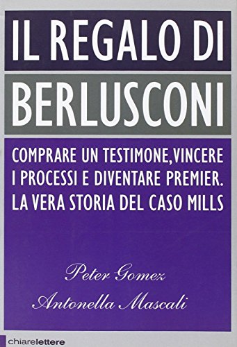 9788861900943: Il regalo di Berlusconi. Comprare un testimone, vincere i processi e diventare premier. La vera storia del caso Mills