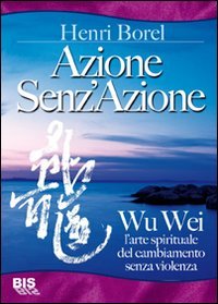 Azione senz'azione. Wu Wei. L'arte spirituale del cambiamento senza violenza (9788862280198) by Henri Borel