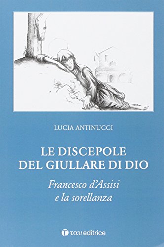 9788862443838: Le discepole del giullare di Dio. Francesco d'Assisi e la sorellanza