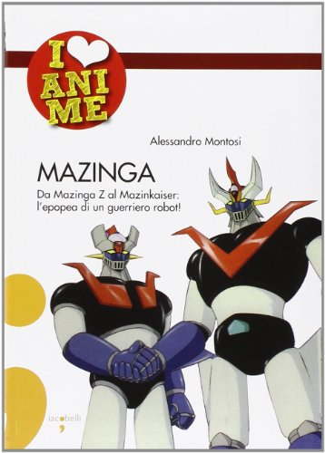 9788862520201: Mazinga. Da Mazinga Z al Mazinkaiser: l'epoea di un guerriero robot! Ediz. illustrata (I Love Anime)