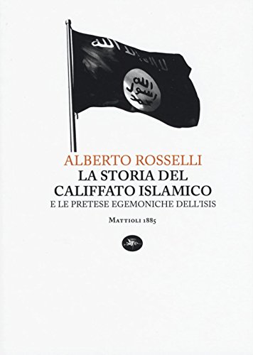 La storia del califfato islamico e le pretese egemoniche dell'Isis - Rosselli, Alberto