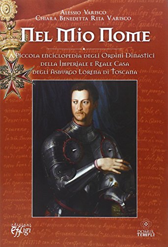 Nel mio nome. Piccola enciclopedia degli ordini dinastici della imperiale e reale casa degli Asburgo Lorena di Toscana. - Varisco Alessio Varisco Chiara B