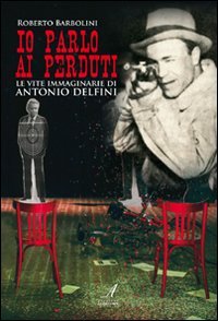 9788864620480: Io parlo ai perduti. Le vite immaginarie di Antonio Delfini