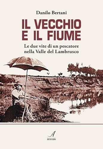 Il vecchio e il fiume. Le due vite di un pescatore nella Valle del Lambrusco - Bertani, Danilo