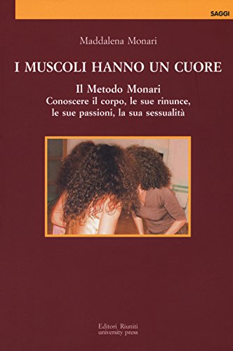 9788864732725: I muscoli hanno un cuore. Il Metodo Monari. Conoscere il corpo, le sue rinunce, le sue passioni, la sua sessualit