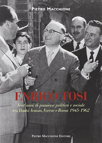 9788865701126: Enrico Tosi. Vent'anni di passione politica e sociale tra Busto arsizio, Varese e Roma 1945-1962