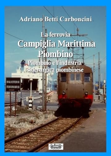 9788866151289: La ferrovia Campiglia Marittima Piombino, Piombino e l'industria siderurgica piombinese