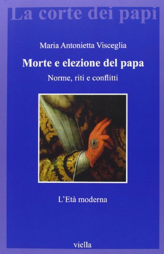 Morte e elezione del papa : norme, riti e conflitti : l'età moderna - Maria Antonietta,Visceglia