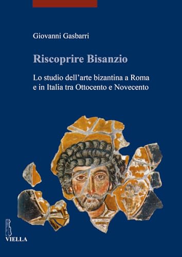 9788867283996: Riscoprire Bisanzio: Lo Studio Dell'arte Bizantina a Roma E in Italia Tra Ottocento E Novecento (I Libri Di Viella. Arte) (Italian Edition)