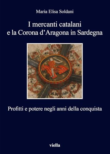 9788867288069: I Mercanti Catalani E La Corona d'Aragona in Sardegna: Profitti E Potere Negli Anni Della Conquista (I Libri Di Viella) (Italian Edition)