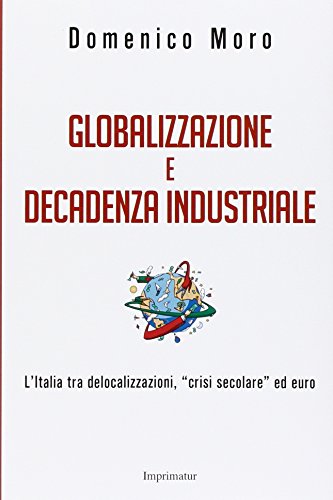 9788868302702: Globalizzazione e decadenza industriale. L'Italia tra delocalizzazioni, crisi secolare ed euro (Saggi)