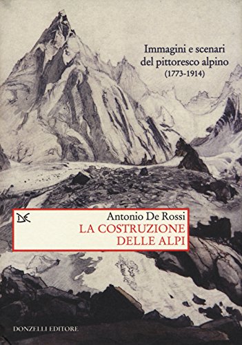 COSTRUZIONE DELLE ALPI (LA), IMMAGINI E SCENARI DEL PITTORESCO ALPINO - DE ROSSI ANTONIO