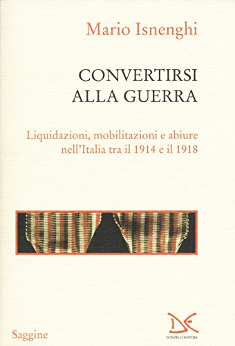 9788868432232: Convertirsi alla guerra. Liquidazioni, mobilitazioni e abiure nell'Italia tra il 1914 e il 1918