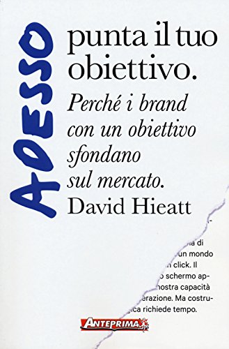 Adesso punta il tuo obiettivo. Perché i brand con un obiettivo sfondano sul mercato - Hieatt, David