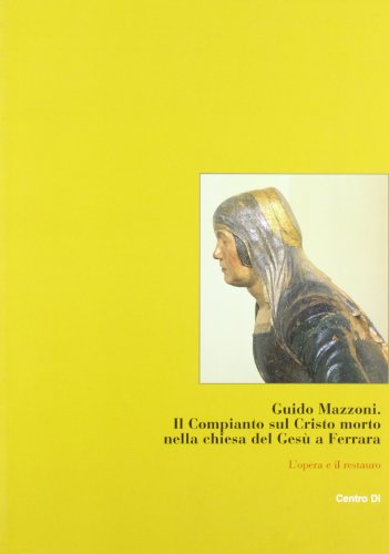 9788870383959: Guido Mazzoni. Il Compianto sul Cristo morto nella Chiesa del Ges a Ferrara. L'opera e il restauro