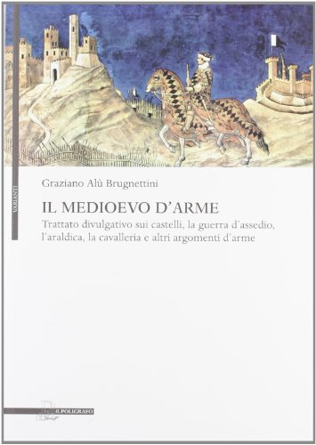 9788871157832: Il Medioevo d'arme. Trattato divulgativo sui castelli, la guerra d'assedio, l'araldica, la cavalleria e altri argomenti d'arme