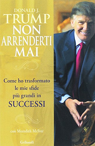 Non arrenderti mai. Come ho trasformato le mie sfide più grandi in successi - Trump, Donald J., McIver, Meredith