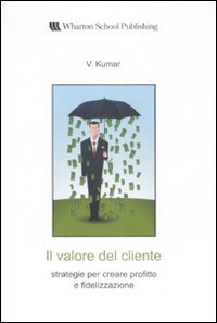 Il valore del cliente. Strategie per creare profitto e fidelizzazione (9788871925011) by Kumar, V.
