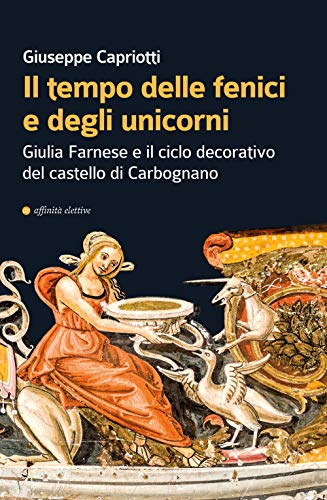 Imagen de archivo de Il tempo delle fenici e degli unicorni. Giulia Farnese e il ciclo decorativo del castello di Carbognano. Ediz. illustrata a la venta por Brook Bookstore