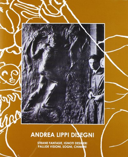 9788873364764: Andrea Lippi disegni. Strane fantasie, ignoti desideri, pallide visioni, sogni, chimere