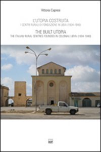 L'utopia costruita. Centri rurali di fondazione in Libia (1934-1940). Ediz. italiana e inglese - Capresi, Vittoria