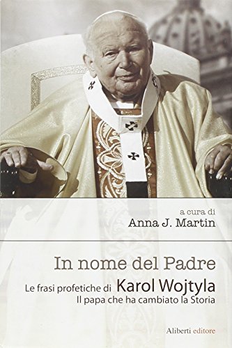 In Nome del Padre. Le Frasi Profetiche di Karol Wojtyla. Il Papa che ha Cambiato la Storia.