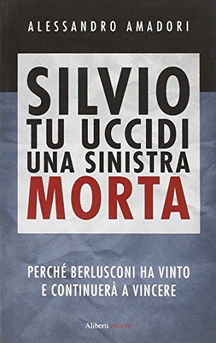 Stock image for Silvio tu uccidi una sinistra morta. Perch� Berlusconi ha vinto e continuer� a vincere for sale by Wonder Book