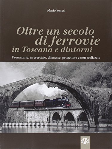 9788875422615: Oltre un secolo di ferrovie in Toscana e dintorni. Preunitarie, in esercizio, dismesse, progettate e non realizzate