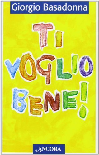 Ti voglio bene! Educare il cuore all'amore - Basadonna Giorgio