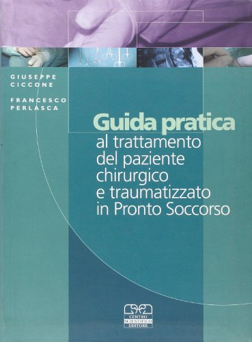 Guida pratica al trattamento del paziente chirurgico e traumatizzato in Pronto Soccorso - Giuseppe Ciccone; Francesca Perlasca