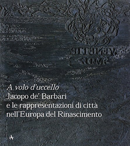 9788877432629: A volo d'uccello. Jacopo De' Barbari e le rappresentazioni di citt nell'Europa del Rinascimento. Ediz. illustrata (Scaffale veneziano)