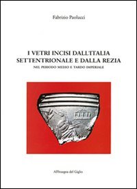 I vetri incisi dall'Italia settentrionale e dalla Rezia: Nel periodo medio e tardo imperiale (Italian Edition) (9788878141155) by Paolucci, Fabrizio