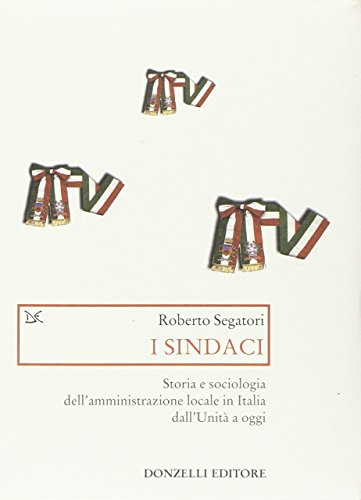 I sindaci. Storia e sociologia dell'amministrazione locale in Italia dall'Unità a Oggi