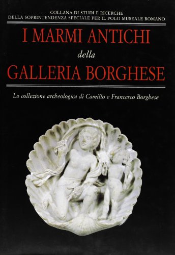 I Marmi antichi della galleria Borghese. La Collezione archeologica di Camillo e Francesco Borghese.