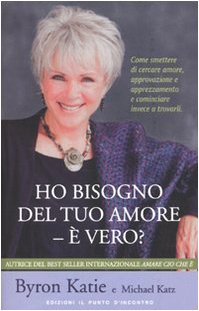 Ho bisogno del tuo amore - è vero? Come smettere di cercare amore, approvazione e apprezzamento e cominciare invece a trovarli - Katie, Byron