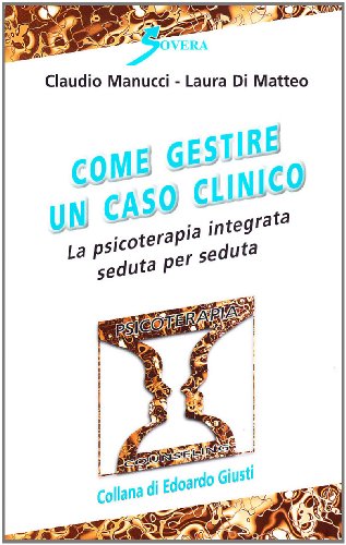 Come gestire un caso clinico. La psicoterapia integrata seduta per seduta - Manucci, Claudio Di Matteo, Laura