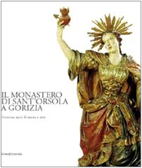 Il Monastero di Sant'Orsola a Gorizia : trecento anni di storia e Arte