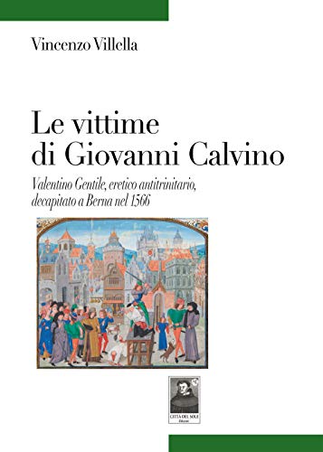 9788882381752: Le vittime di Giovanni Calvino. Valentino Gentile, eretico antitrinitario, decapitato a Berna nel 1566