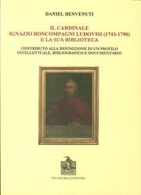 9788882473549: Il cardinale Ignazio Boncompagni Ludovisi (1743-1790) e la sua biblioteca. Contributo alla definizione di un profilo intellettuale, bibliografico e documentario
