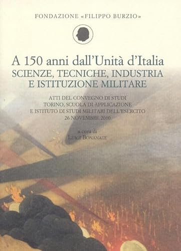 9788882621827: A 150 anni dall'Unit d'Italia. Scienze, tecniche, industria e istituzione militare. Atti del Convegno di studi (Torino, 26 novembre 2010)