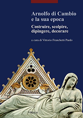 Arnolfo di Cambio e la sua epoca. Costruire, scolpire, dipingere, decorare - Atti Del Convegno Internazionale