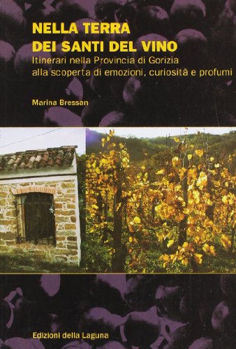 Nella terra dei santi del vino. Intinerari nella Provincia di Gorizia alla scoperta d'emozioni, c...