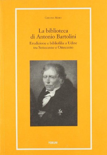 9788884203977: La biblioteca di Antonio Bartolini. Erudizione e bibliofilia a Udine tra Settecento e Ottocento.