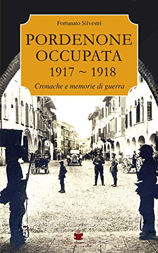 Pordenone occupata 1917-1918. Cronache e memorie di guerra - Silvestri Fortunato