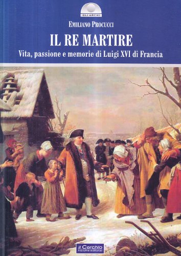 9788884742582: Il re martire. Vita, passione e memorie di Luigi XVI di Francia (Gli archi)