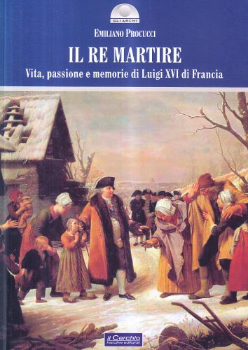 9788884742582: Il re martire. Vita, passione e memorie di Luigi XVI di Francia